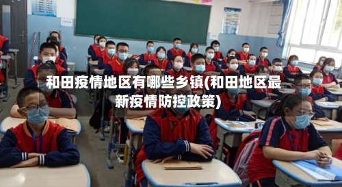 和田疫情地区有哪些乡镇(和田地区最新疫情防控政策)-第2张图片