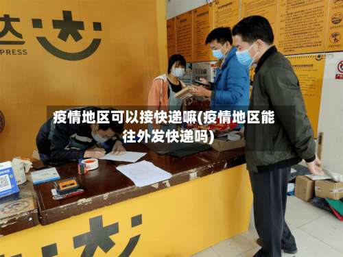 疫情地区可以接快递嘛(疫情地区能往外发快递吗)-第1张图片