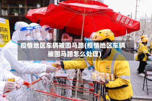 疫情地区车辆被围马路(疫情地区车辆被围马路怎么处理)-第1张图片