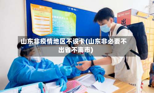 山东非疫情地区不设卡(山东非必要不出省不离市)-第3张图片