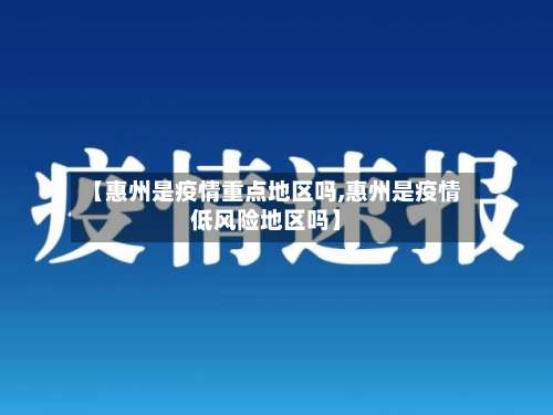 【惠州是疫情重点地区吗,惠州是疫情低风险地区吗】-第3张图片