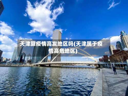 天津算疫情高发地区吗(天津属于疫情高危地区)-第2张图片