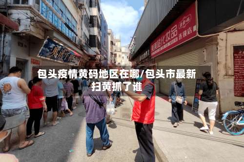 包头疫情黄码地区在哪/包头市最新扫黄抓了谁-第2张图片