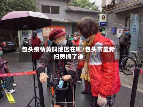 包头疫情黄码地区在哪/包头市最新扫黄抓了谁-第1张图片