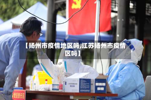 【扬州市疫情地区吗,江苏扬州市疫情区吗】-第1张图片