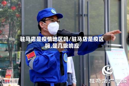 驻马店是疫情地区吗/驻马店是疫区吗,是几级响应-第1张图片