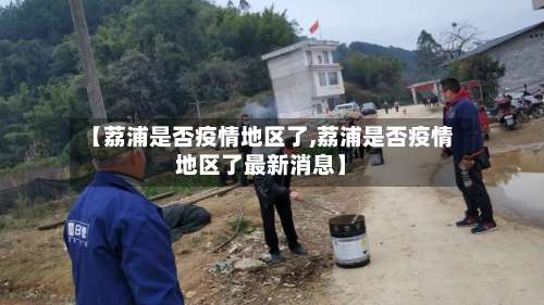 【荔浦是否疫情地区了,荔浦是否疫情地区了最新消息】-第1张图片