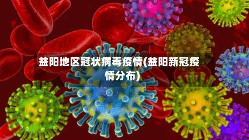 益阳地区冠状病毒疫情(益阳新冠疫情分布)-第1张图片