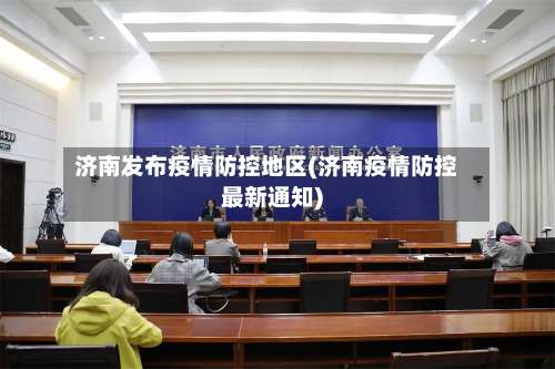 济南发布疫情防控地区(济南疫情防控最新通知)-第1张图片