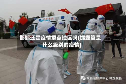 邯郸还是疫情重点地区吗(邯郸算是什么级别的疫情)-第2张图片