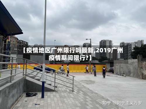 【疫情地区广州限行吗最新,2019广州疫情期间限行?】-第1张图片