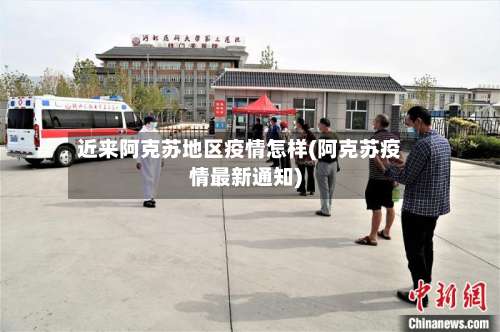 近来阿克苏地区疫情怎样(阿克苏疫情最新通知)-第1张图片