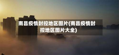 南昌疫情封控地区图片(南昌疫情封控地区图片大全)-第1张图片