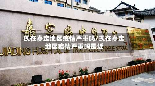 现在嘉定地区疫情严重吗/现在嘉定地区疫情严重吗最近-第1张图片