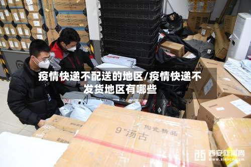 疫情快递不配送的地区/疫情快递不发货地区有哪些-第1张图片