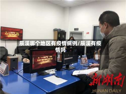 辰溪哪个地区有疫情病例/辰溪有疫情吗-第1张图片