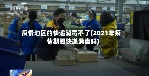 疫情地区的快递消毒不了(2021年疫情期间快递消毒吗)-第1张图片
