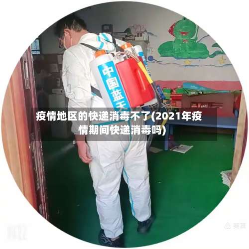 疫情地区的快递消毒不了(2021年疫情期间快递消毒吗)-第2张图片
