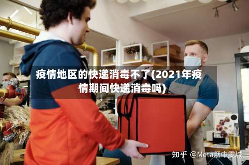 疫情地区的快递消毒不了(2021年疫情期间快递消毒吗)-第3张图片
