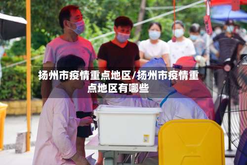 扬州市疫情重点地区/扬州市疫情重点地区有哪些-第1张图片