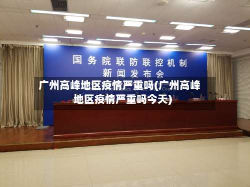 广州高峰地区疫情严重吗(广州高峰地区疫情严重吗今天)-第1张图片