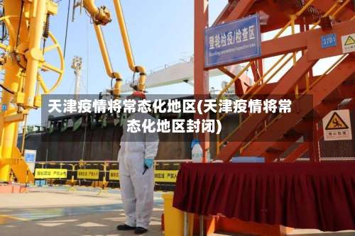 天津疫情将常态化地区(天津疫情将常态化地区封闭)-第1张图片