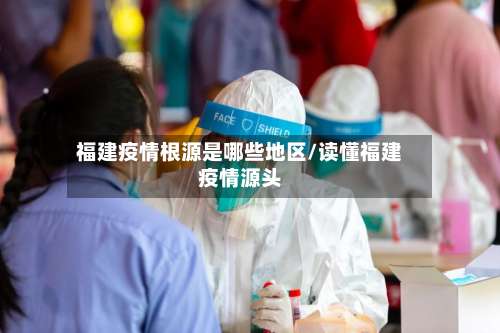 福建疫情根源是哪些地区/读懂福建疫情源头-第2张图片