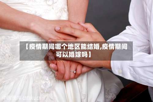 【疫情期间哪个地区能结婚,疫情期间可以婚嫁吗】-第2张图片