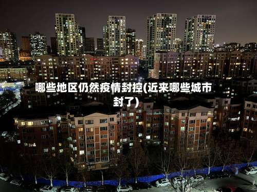 哪些地区仍然疫情封控(近来哪些城市封了)-第2张图片