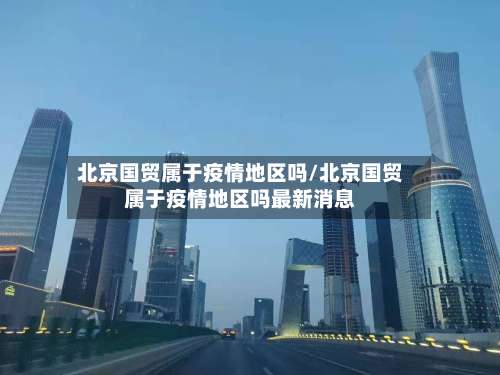 北京国贸属于疫情地区吗/北京国贸属于疫情地区吗最新消息-第2张图片