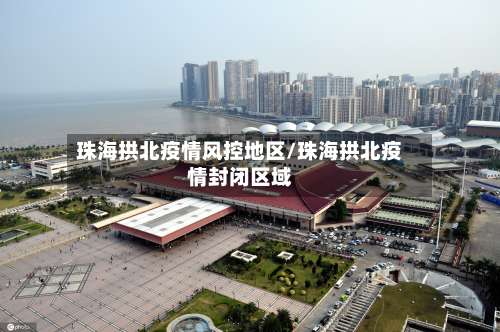 珠海拱北疫情风控地区/珠海拱北疫情封闭区域-第1张图片