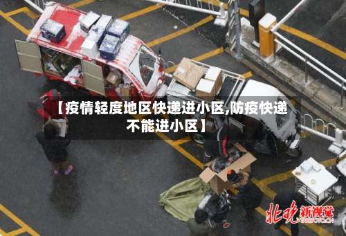 【疫情轻度地区快递进小区,防疫快递不能进小区】-第2张图片