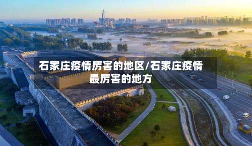 石家庄疫情厉害的地区/石家庄疫情最厉害的地方-第2张图片