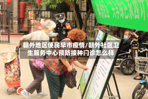 朝外地区便民早市疫情/朝外社区卫生服务中心预防接种门诊怎么样-第2张图片