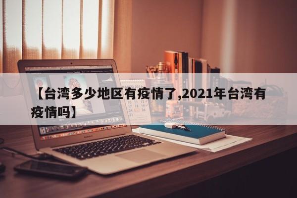 【台湾多少地区有疫情了,2021年台湾有疫情吗】